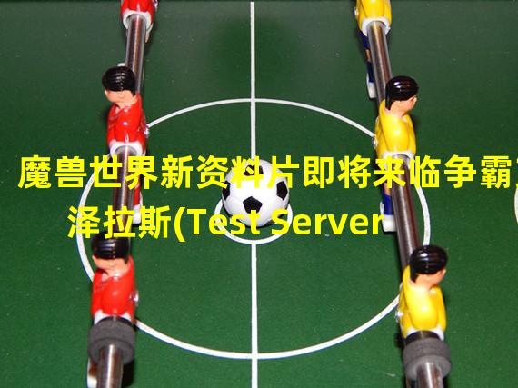 魔兽世界新资料片即将来临争霸艾泽拉斯(Test Server亮相)